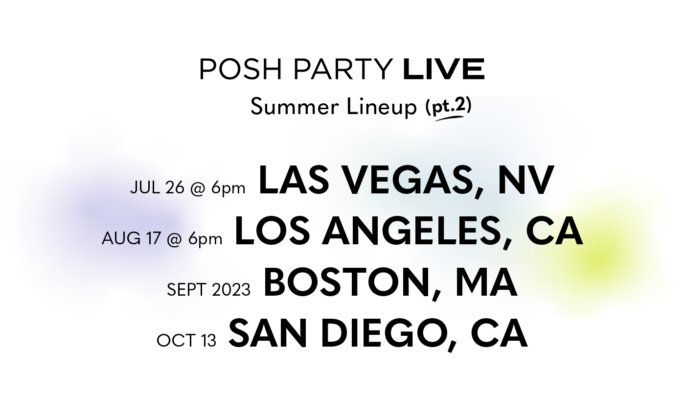 Posh Party LIVE              Summer Lineup (pt 2)                Las Vegas, NV  Wednesday, July 26 @ 6pm     Los Angeles, CA  Thursday, August 17 @ 6pm                  